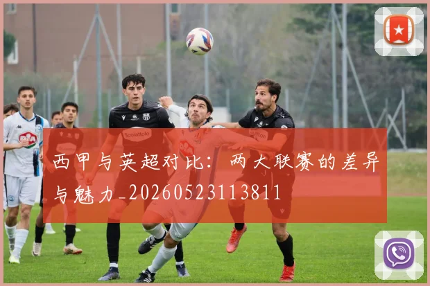 西甲与英超对比：两大联赛的差异与魅力_20260523113811