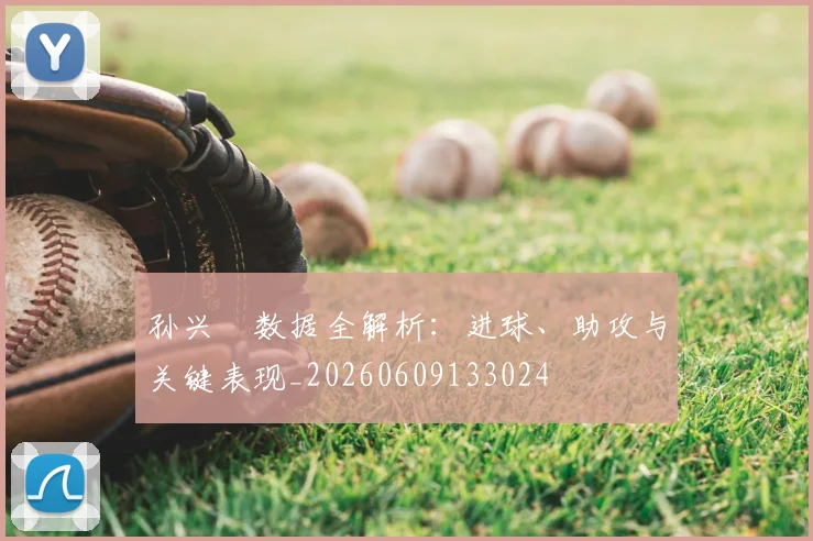 孙兴慜数据全解析:进球、助攻与关键表现_20260609133024
