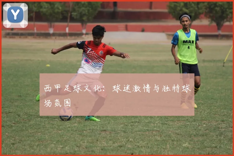 西甲足球文化：球迷激情与独特球场氛围