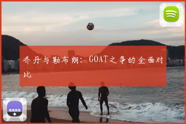 乔丹与勒布朗:GOAT之争的全面对比