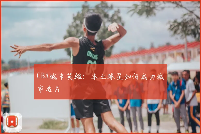 CBA城市英雄:本土球星如何成为城市名片