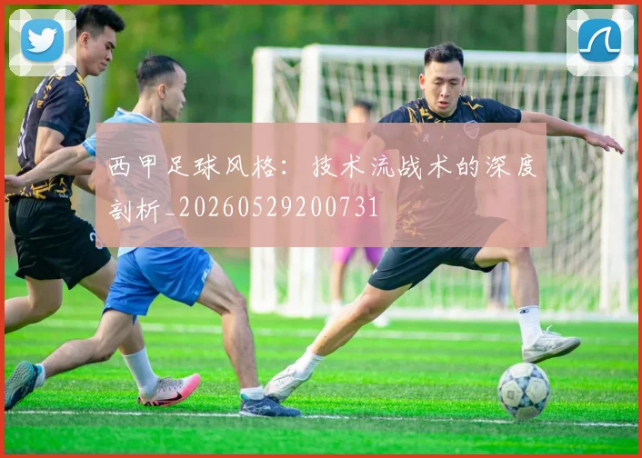 西甲足球风格：技术流战术的深度剖析_20260529200731