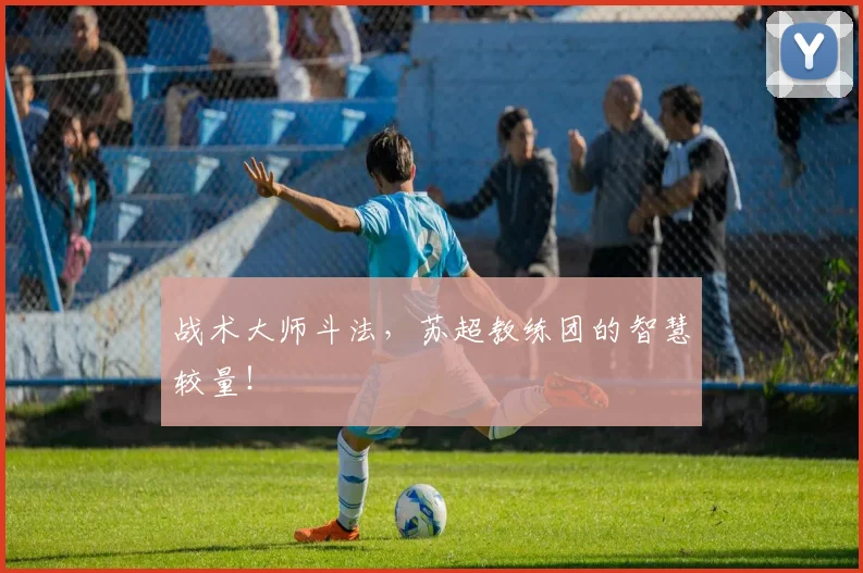 战术大师斗法，苏超教练团的智慧较量！