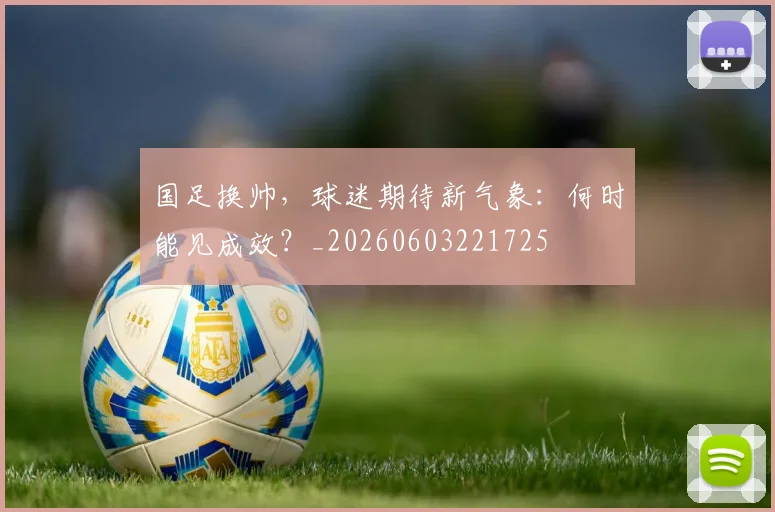 国足换帅,球迷期待新气象:何时能见成效?_20260603221725