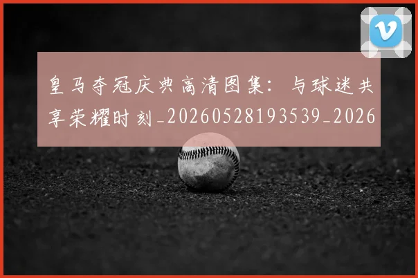 皇马夺冠庆典高清图集：与球迷共享荣耀时刻_20260528193539_20260609234048