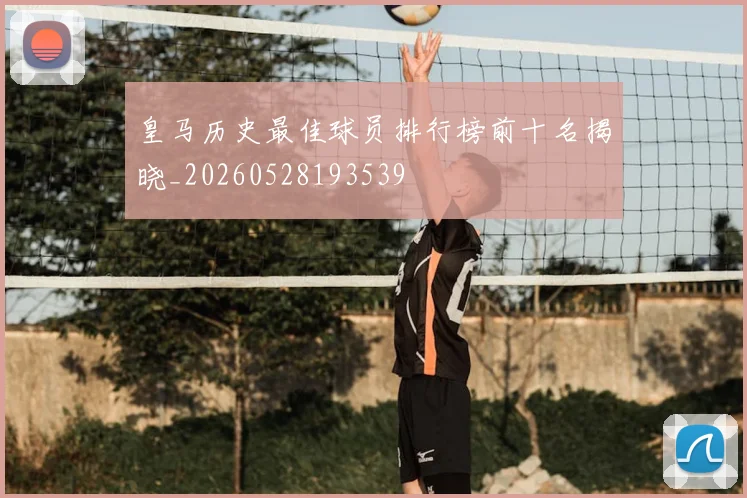 皇马历史最佳球员排行榜前十名揭晓_20260528193539