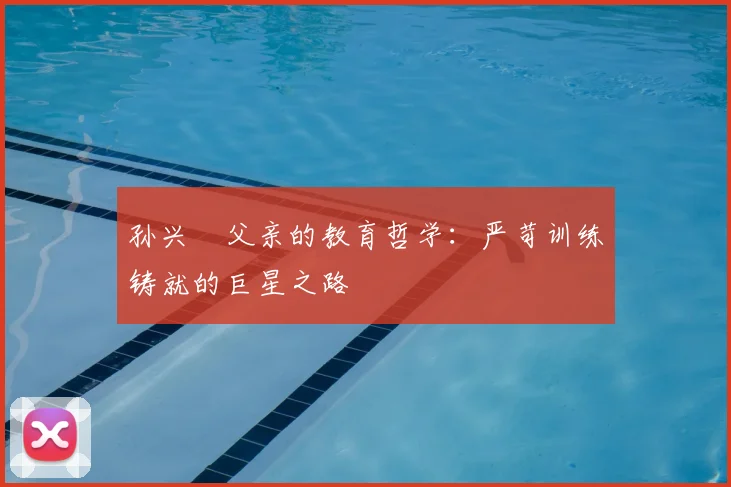 孙兴慜父亲的教育哲学：严苛训练铸就的巨星之路