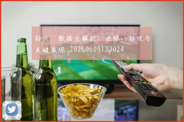 孙兴慜数据全解析:进球、助攻与关键表现_20260609133024