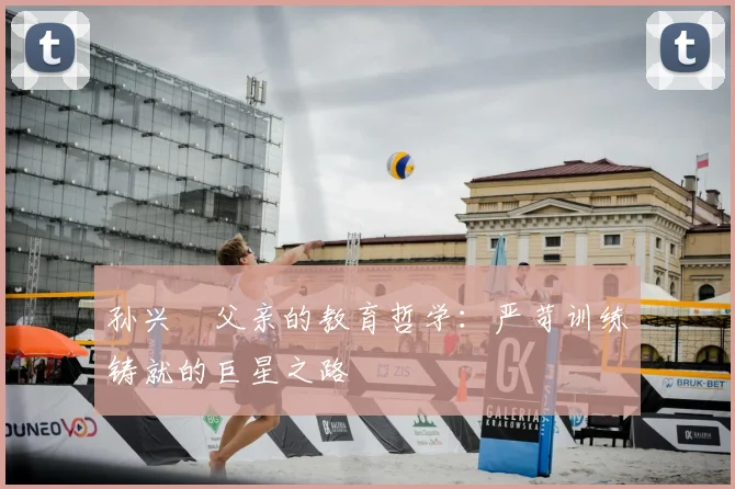 孙兴慜父亲的教育哲学：严苛训练铸就的巨星之路