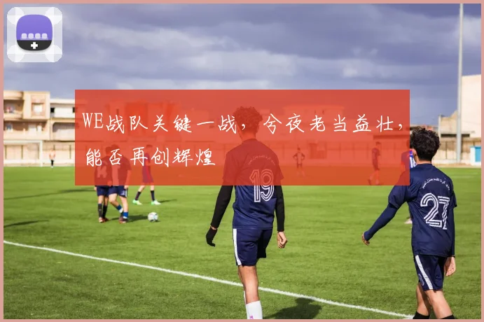 WE战队关键一战,兮夜老当益壮,能否再创辉煌