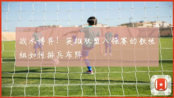 战术博弈!英雄联盟八强赛的教练组如何排兵布阵