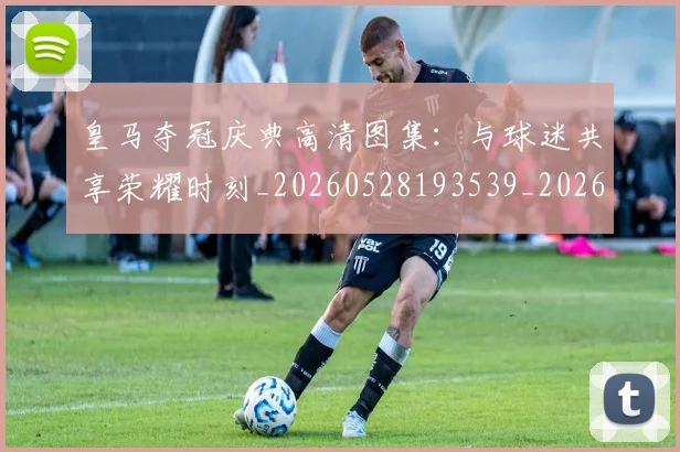 皇马夺冠庆典高清图集：与球迷共享荣耀时刻_20260528193539_20260609234048