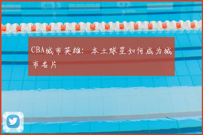 CBA城市英雄:本土球星如何成为城市名片